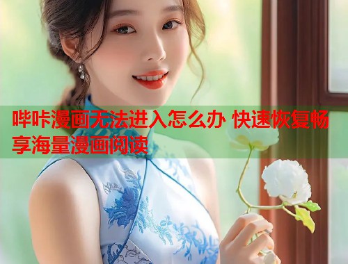 哔咔漫画无法进入怎么办 快速恢复畅享海量漫画阅读
