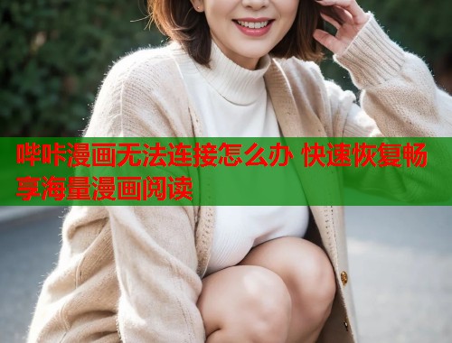 哔咔漫画无法连接怎么办 快速恢复畅享海量漫画阅读