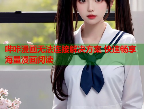 哔咔漫画无法连接解决方案 快速畅享海量漫画阅读
