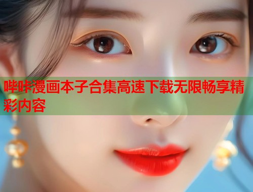 哔咔漫画本子合集高速下载无限畅享精彩内容