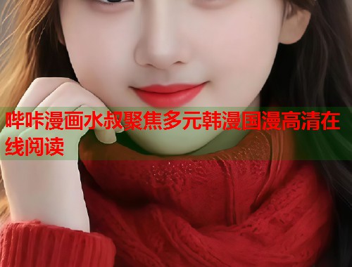 哔咔漫画水叔聚焦多元韩漫国漫高清在线阅读