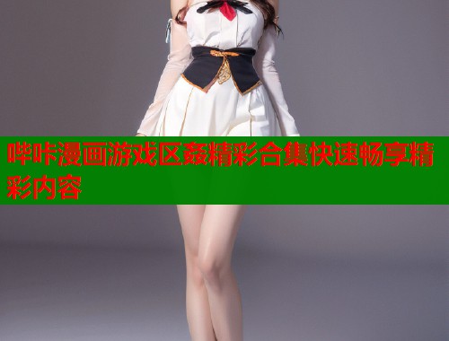 哔咔漫画游戏区姦精彩合集快速畅享精彩内容