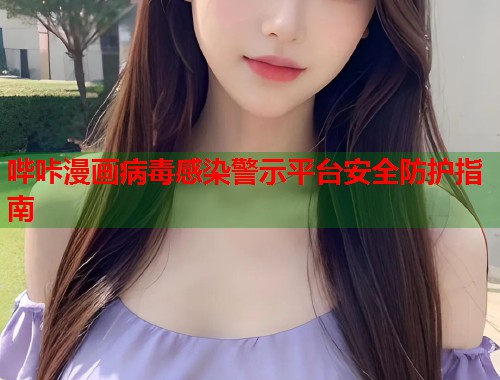 哔咔漫画病毒感染警示平台安全防护指南