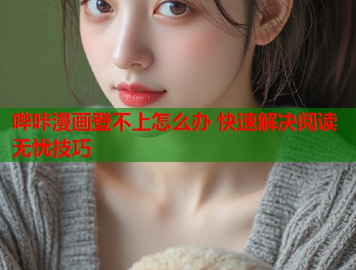 哔咔漫画登不上怎么办 快速解决阅读无忧技巧