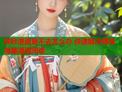 哔咔漫画登不去怎么办 快速解决畅享海量漫画阅读