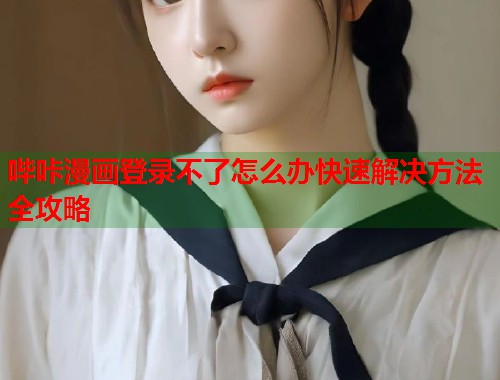 哔咔漫画登录不了怎么办快速解决方法全攻略
