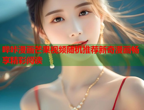 哔咔漫画芒果视频随机推荐新奇漫画畅享精彩阅读