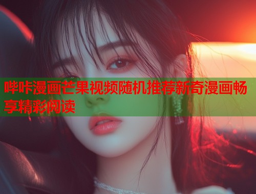 哔咔漫画芒果视频随机推荐新奇漫画畅享精彩阅读