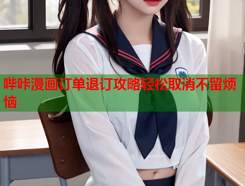 哔咔漫画订单退订攻略轻松取消不留烦恼