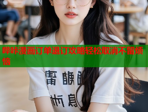 哔咔漫画订单退订攻略轻松取消不留烦恼
