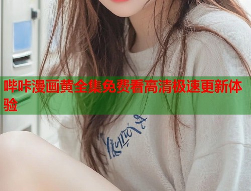 哔咔漫画黄全集免费看高清极速更新体验