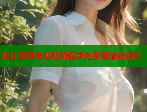 哔咔漫画黄瓜视频极速免费看精彩短片