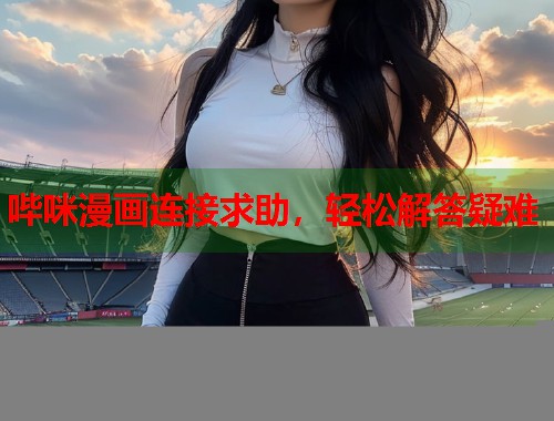 哔咪漫画连接求助，轻松解答疑难