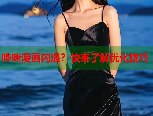 哔咪漫画闪退？快来了解优化技巧