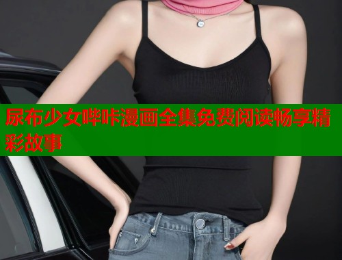 尿布少女哔咔漫画全集免费阅读畅享精彩故事