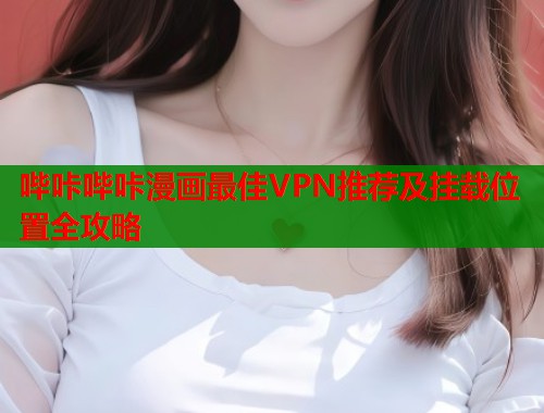 哔咔哔咔漫画最佳VPN推荐及挂载位置全攻略