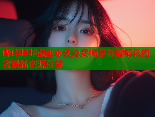 哔咔哔咔漫画永久免费畅享海量精彩内容最新资源推荐