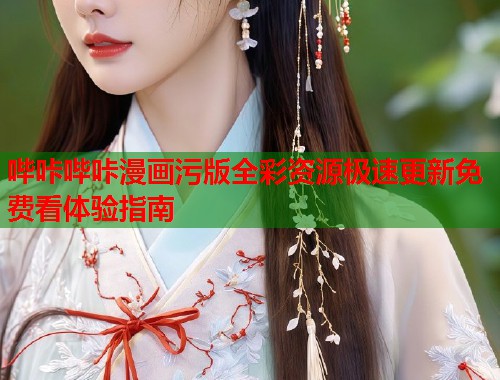 哔咔哔咔漫画污版全彩资源极速更新免费看体验指南