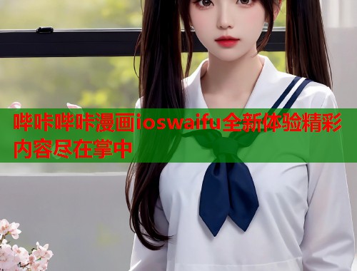 哔咔哔咔漫画ioswaifu全新体验精彩内容尽在掌中