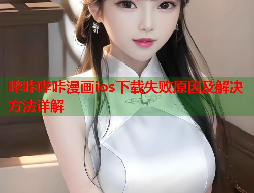 哔咔哔咔漫画ios下载失败原因及解决方法详解