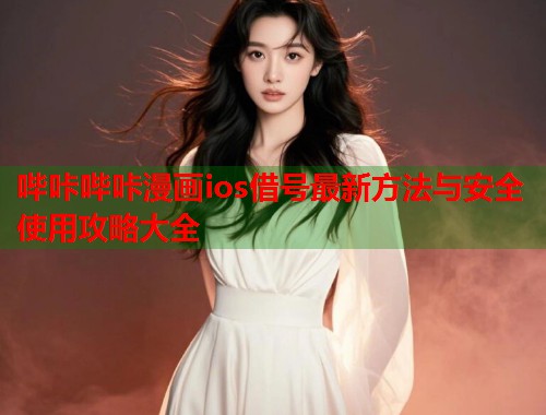哔咔哔咔漫画ios借号最新方法与安全使用攻略大全