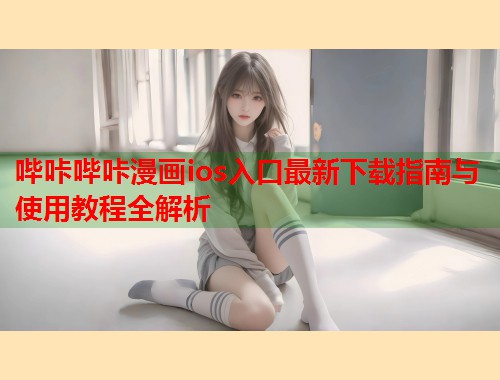 哔咔哔咔漫画ios入口最新下载指南与使用教程全解析