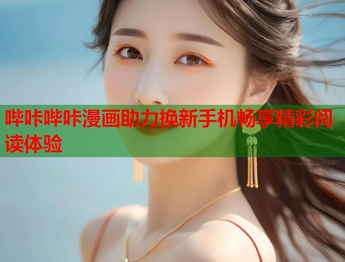 哔咔哔咔漫画助力换新手机畅享精彩阅读体验