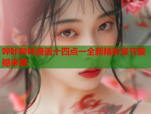 哔咔哔咔漫画十四点一全新精彩章节震撼来袭