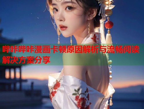 哔咔哔咔漫画卡顿原因解析与流畅阅读解决方案分享