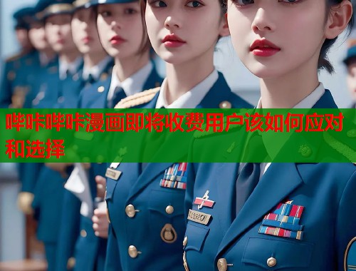 哔咔哔咔漫画即将收费用户该如何应对和选择