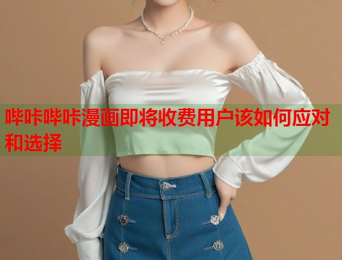 哔咔哔咔漫画即将收费用户该如何应对和选择