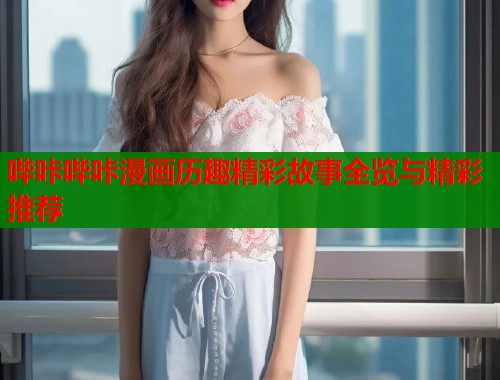 哔咔哔咔漫画历趣精彩故事全览与精彩推荐