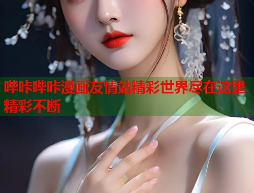哔咔哔咔漫画友情站精彩世界尽在这里精彩不断