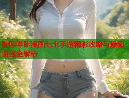 哔咔哔咔漫画七卡手游精彩攻略与最新资讯全解析