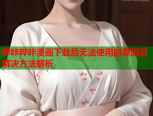 哔咔哔咔漫画下载后无法使用的原因及解决方法解析