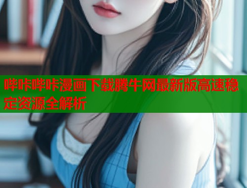 哔咔哔咔漫画下载腾牛网最新版高速稳定资源全解析