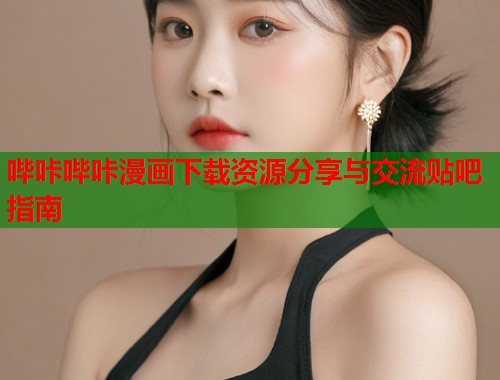 哔咔哔咔漫画下载资源分享与交流贴吧指南