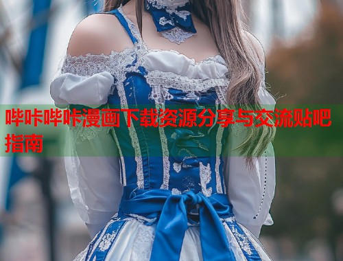 哔咔哔咔漫画下载资源分享与交流贴吧指南