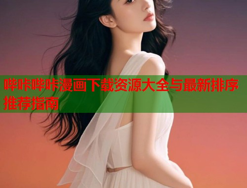 哔咔哔咔漫画下载资源大全与最新排序推荐指南