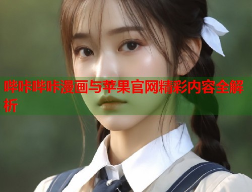 哔咔哔咔漫画与苹果官网精彩内容全解析