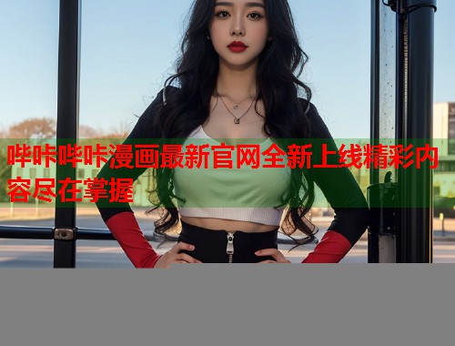 哔咔哔咔漫画最新官网全新上线精彩内容尽在掌握