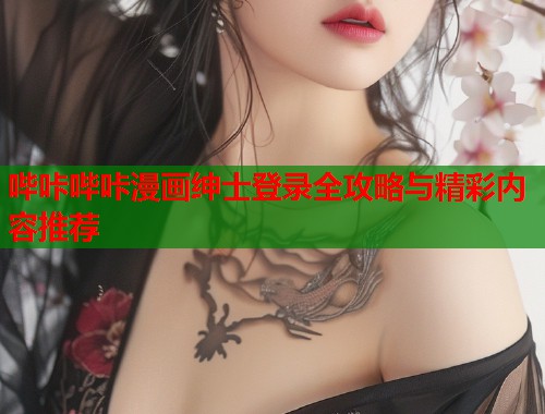 哔咔哔咔漫画绅士登录全攻略与精彩内容推荐
