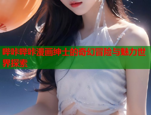 哔咔哔咔漫画绅士的奇幻冒险与魅力世界探索