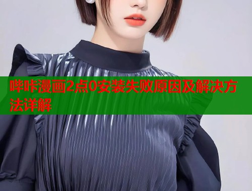 哔咔漫画2点0安装失败原因及解决方法详解