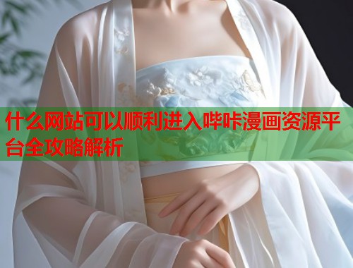 什么网站可以顺利进入哔咔漫画资源平台全攻略解析