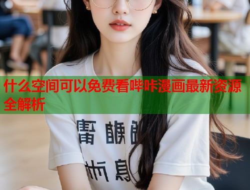 什么空间可以免费看哔咔漫画最新资源全解析