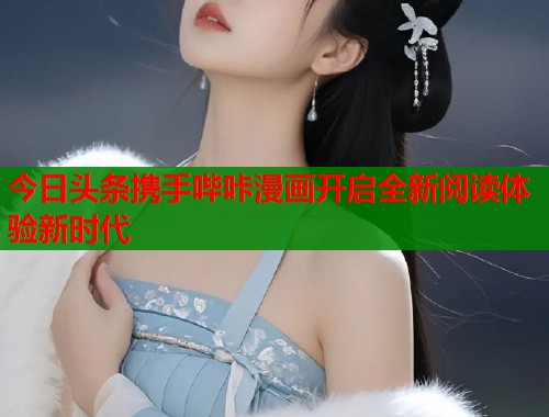 今日头条携手哔咔漫画开启全新阅读体验新时代