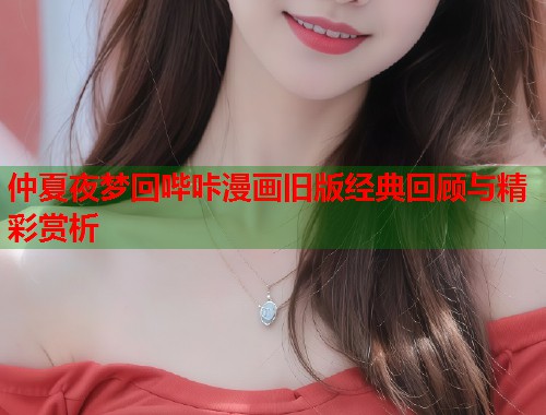 仲夏夜梦回哔咔漫画旧版经典回顾与精彩赏析