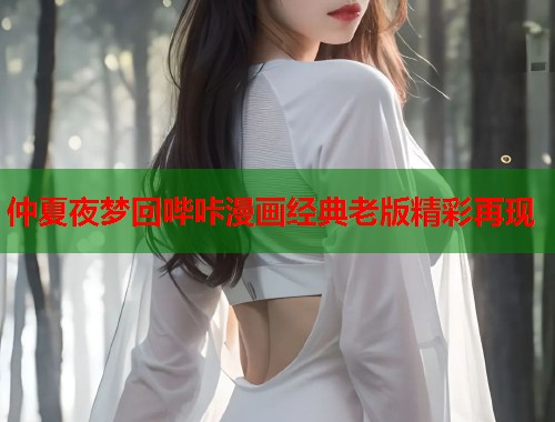 仲夏夜梦回哔咔漫画经典老版精彩再现
