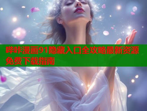 哔咔漫画91隐藏入口全攻略最新资源免费下载指南